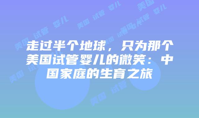 走过半个地球，只为那个美国试管婴儿的微笑：中国家庭的生育之旅