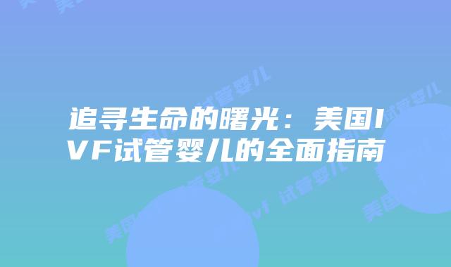 追寻生命的曙光：美国IVF试管婴儿的全面指南