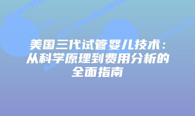 美国三代试管婴儿技术:从科学原理到费用分析的全面指南