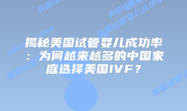揭秘美国试管婴儿成功率：为何越来越多的中国家庭选择美国IVF？