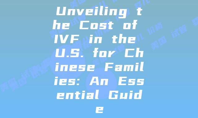 Unveiling the Cost of IVF in the U.S. for Chinese Families: An Essential Guide