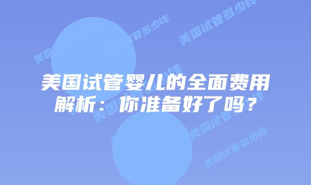 美国试管婴儿的全面费用解析:你准备好了吗?