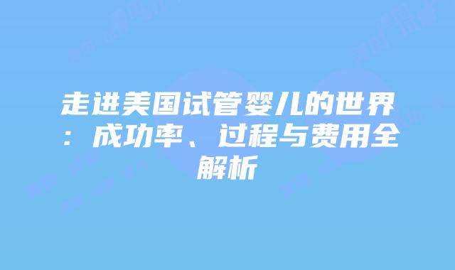 走进美国试管婴儿的世界:成功率、过程与费用全解析