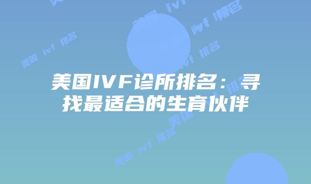 美国IVF诊所排名:寻找最适合的生育伙伴