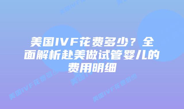 美国IVF花费多少?全面解析赴美做试管婴儿的费用明细