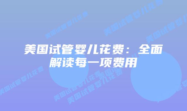美国试管婴儿花费：全面解读每一项费用