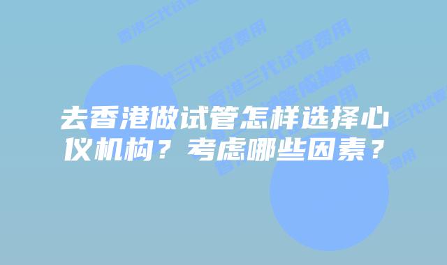 去香港做试管怎样选择心仪机构？考虑哪些因素？