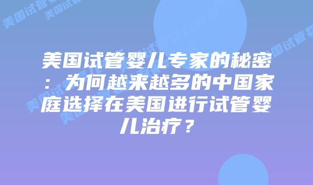美国试管婴儿专家的秘密：为何越来越多的中国家庭选择在美国进行试管婴儿治疗？