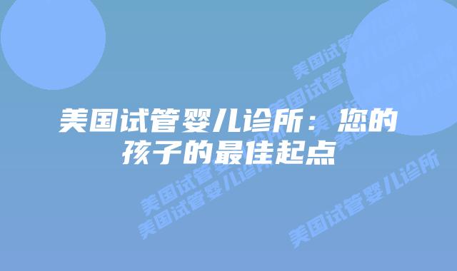 美国试管婴儿诊所：您的孩子的最佳起点