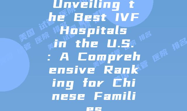 Unveiling the Best IVF Hospitals in the U.S.: A Comprehensive Ranking for Chinese Families