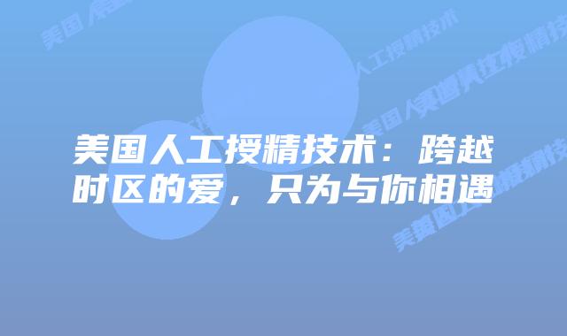 美国人工授精技术：跨越时区的爱，只为与你相遇