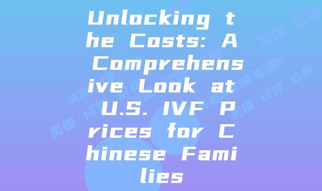 Unlocking the Costs: A Comprehensive Look at U.S. IVF Prices for Chinese Families