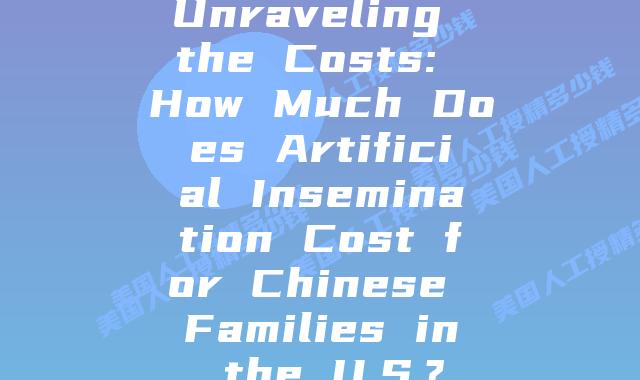 Unraveling the Costs: How Much Does Artificial Insemination Cost for Chinese Families in the U.S.?
