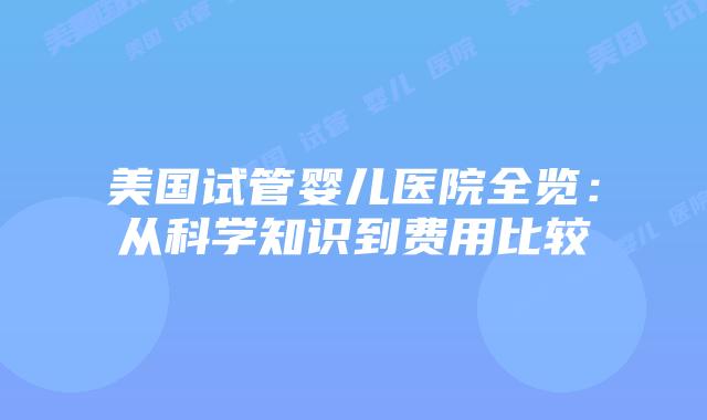 美国试管婴儿医院全览：从科学知识到费用比较
