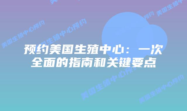 预约美国生殖中心：一次全面的指南和关键要点