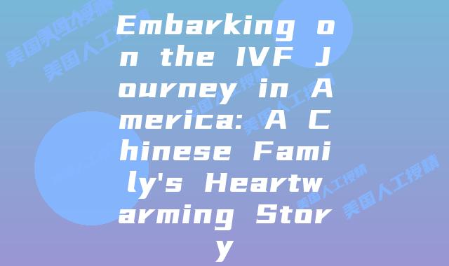 Embarking on the IVF Journey in America: A Chinese Family's Heartwarming Story