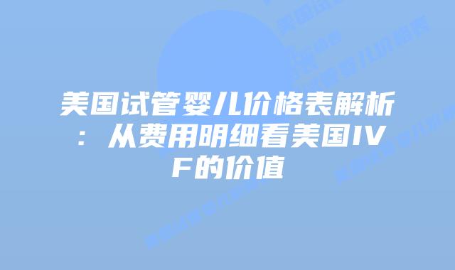 美国试管婴儿价格表解析：从费用明细看美国IVF的价值