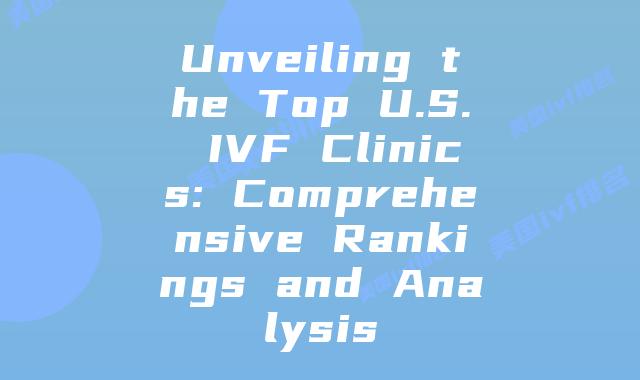Unveiling the Top U.S. IVF Clinics: Comprehensive Rankings and Analysis