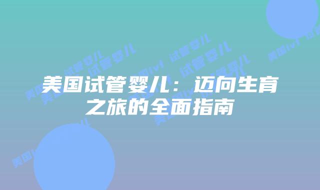 美国试管婴儿:迈向生育之旅的全面指南