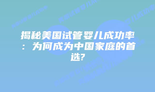 揭秘美国试管婴儿成功率：为何成为中国家庭的首选?