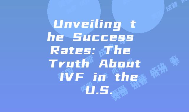 Unveiling the Success Rates: The Truth About IVF in the U.S.