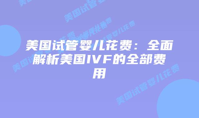 美国试管婴儿花费:全面解析美国IVF的全部费用