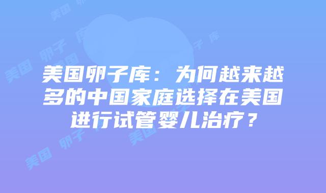 美国卵子库:为何越来越多的中国家庭选择在美国进行试管婴儿治疗?