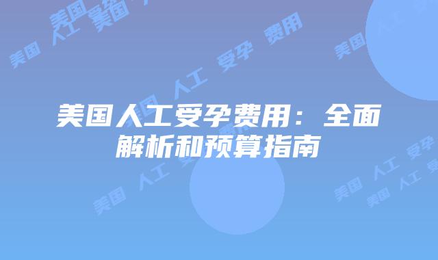 美国人工受孕费用:全面解析和预算指南