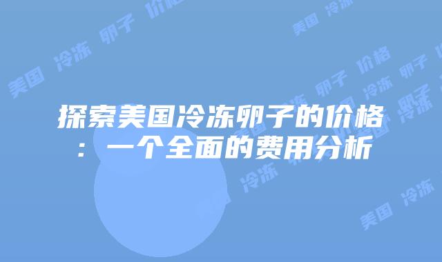 探索美国冷冻卵子的价格:一个全面的费用分析