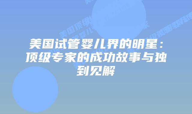 美国试管婴儿界的明星：顶级专家的成功故事与独到见解
