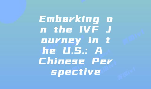 Embarking on the IVF Journey in the U.S.: A Chinese Perspective