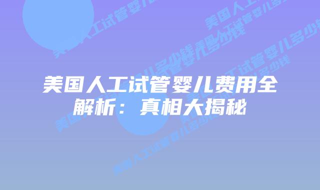 美国人工试管婴儿费用全解析:真相大揭秘