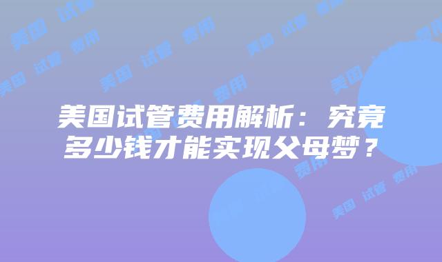 美国试管费用解析:究竟多少钱才能实现父母梦?