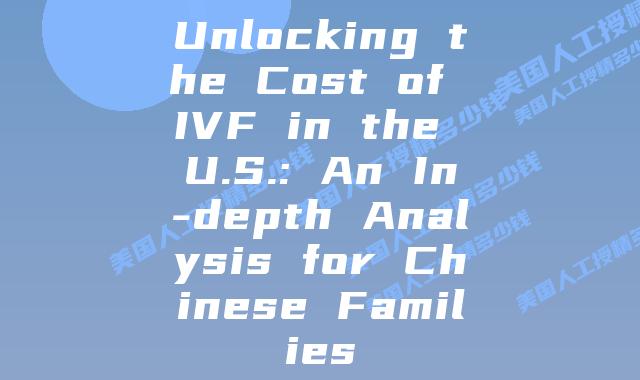 Unlocking the Cost of IVF in the U.S.: An In-depth Analysis for Chinese Families