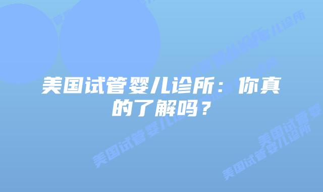 美国试管婴儿诊所：你真的了解吗？