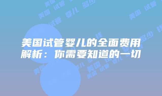 美国试管婴儿的全面费用解析:你需要知道的一切