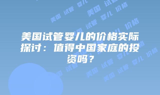 美国试管婴儿的价格实际探讨：值得中国家庭的投资吗？