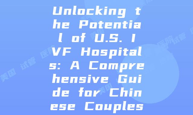 Unlocking the Potential of U.S. IVF Hospitals: A Comprehensive Guide for Chinese Couples