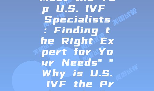 Unlocking the Secrets of IVF: A Comprehensive Look at U.S. Practices” “Journey to Parenthood: A Chinese Couple’s IVF Experience in the U.S.” “Breaking Down the Cost of IVF in the U.S.: Is It Worth the Investment?” “Your Guide to the Best IVF Clinics in America: Where to Start Your Family Planning Journey” “Meet the Top U.S. IVF Specialists: Finding the Right Expert for Your Needs” “Why is U.S. IVF the Preferred Choice for Chinese Families? Understanding the Trend” “East vs West: A Comparative Study of IVF Practices in the U.S. and China” “A Time-Zone Away: The Emotional Journey of Chinese Couples Undergoing IVF in the U.S.” “The Rise of Chinese Patients in U.S. IVF Clinics: Examining the Factors Driving this Trend