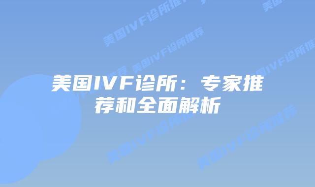 美国IVF诊所:专家推荐和全面解析