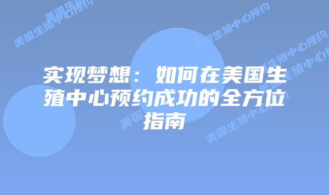 实现梦想：如何在美国生殖中心预约成功的全方位指南