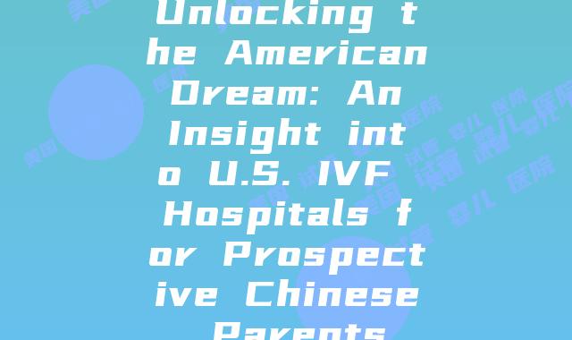 Unlocking the American Dream: An Insight into U.S. IVF Hospitals for Prospective Chinese Parents