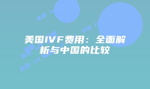 美国IVF费用：全面解析与中国的比较