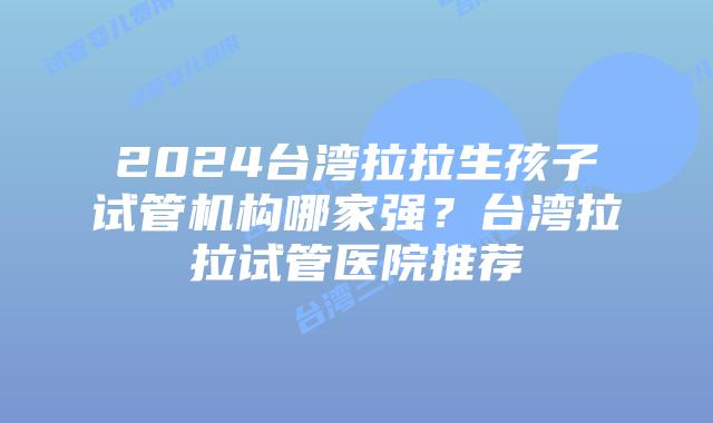 2024台湾拉拉生孩子试管机构哪家强？台湾拉拉试管医院推荐