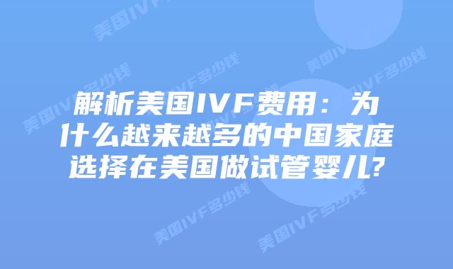 解析美国IVF费用：为什么越来越多的中国家庭选择在美国做试管婴儿?