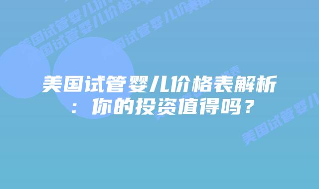 美国试管婴儿价格表解析：你的投资值得吗？