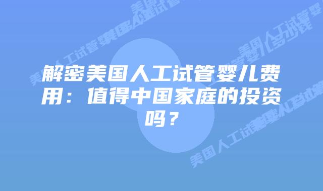 解密美国人工试管婴儿费用：值得中国家庭的投资吗？