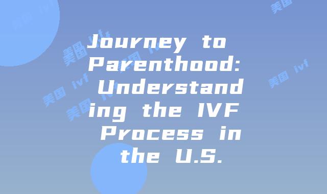 Journey to Parenthood: Understanding the IVF Process in the U.S.