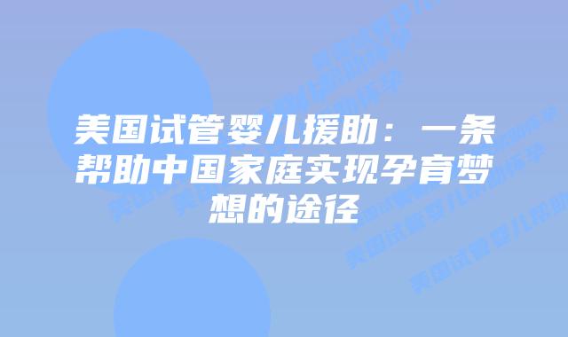 美国试管婴儿援助：一条帮助中国家庭实现孕育梦想的途径