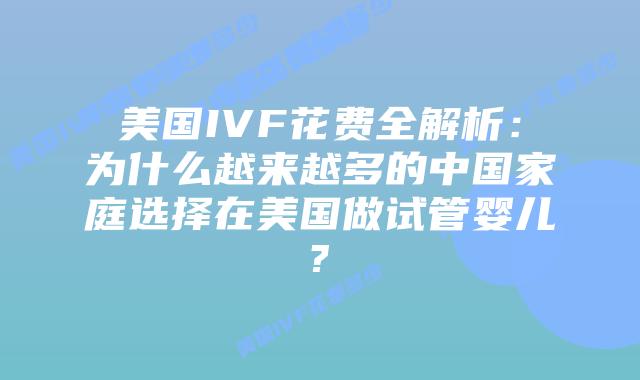 美国IVF花费全解析:为什么越来越多的中国家庭选择在美国做试管婴儿?